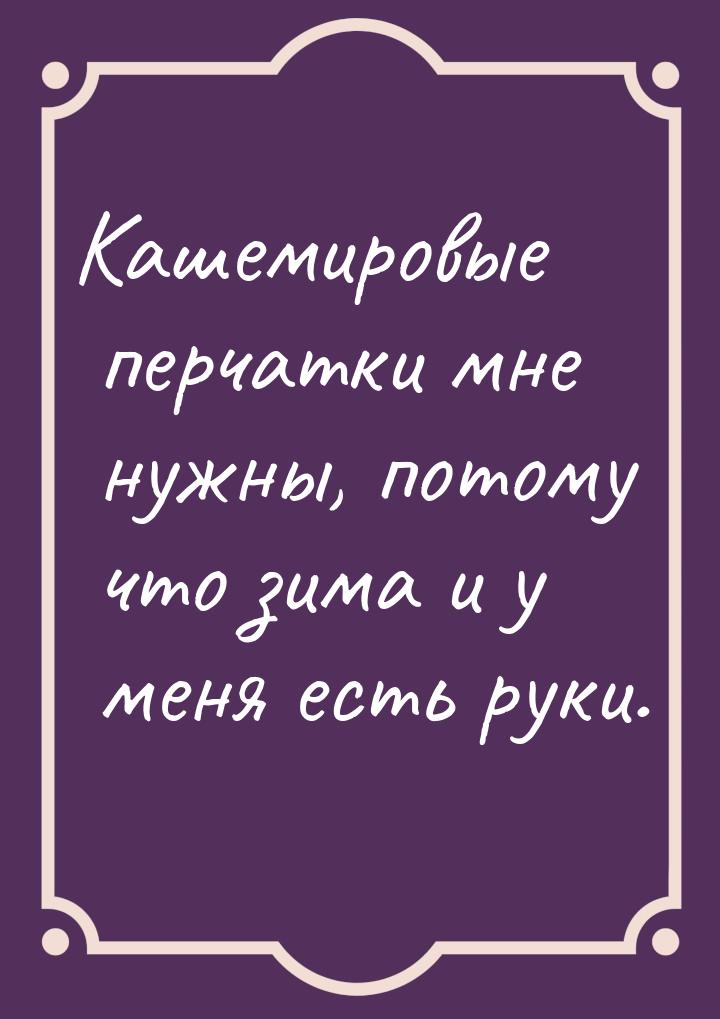 Кашемировые перчатки мне нужны, потому что зима и у меня есть руки.