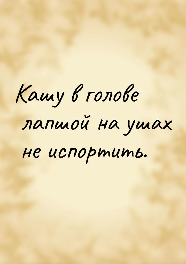 Кашу в голове лапшой на ушах не испортить.