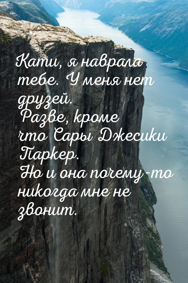 Кати, я наврала тебе. У меня нет друзей. Разве, кроме что Сары Джесики Паркер. Но и она по