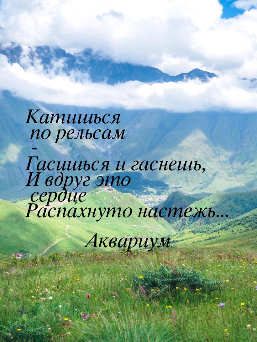 Катишься по рельсам - Гасишься и гаснешь, И вдруг это сердце Распахнуто настежь...