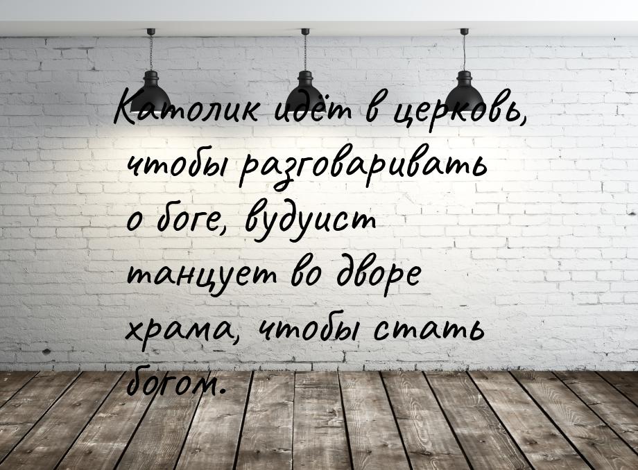 Католик идёт в церковь, чтобы разговаривать о боге, вудуист танцует во дворе храма, чтобы 