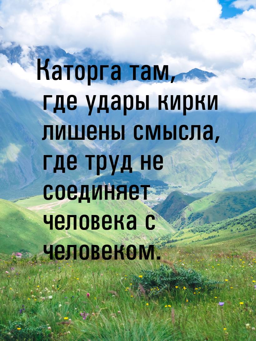 Каторга там, где удары кирки лишены смысла, где труд не соединяет человека с человеком.