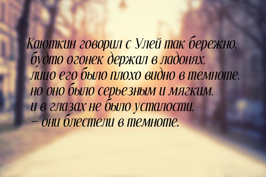 Каюткин говорил с Улей так бережно, будто огонек держал в ладонях, лицо его было плохо вид