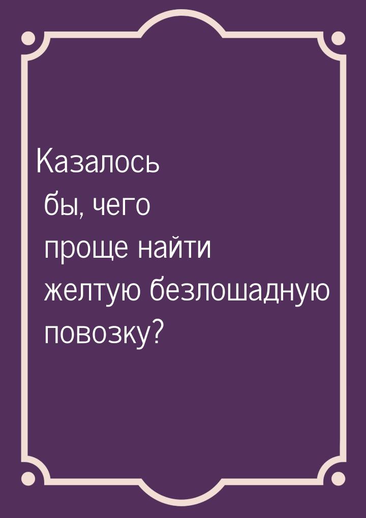 Казалось бы, чего проще найти желтую безлошадную повозку?