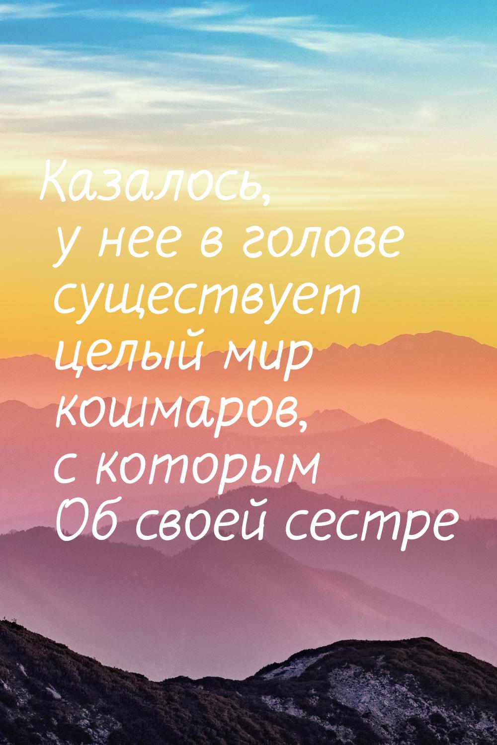 Казалось, у нее в голове существует целый мир кошмаров, с которым Об своей сестре