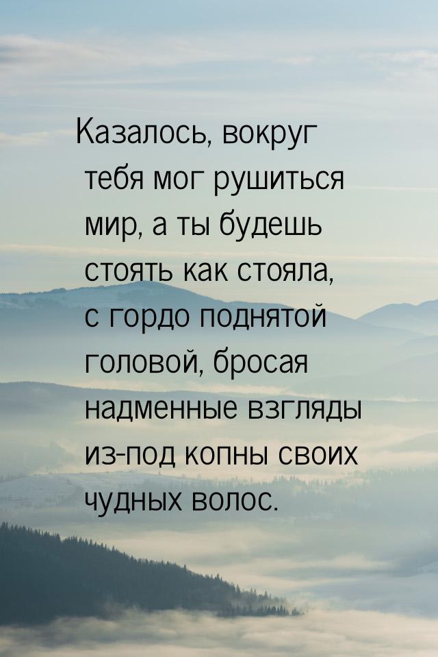 Казалось, вокруг тебя мог рушиться мир, а ты будешь стоять как стояла, с гордо поднятой го