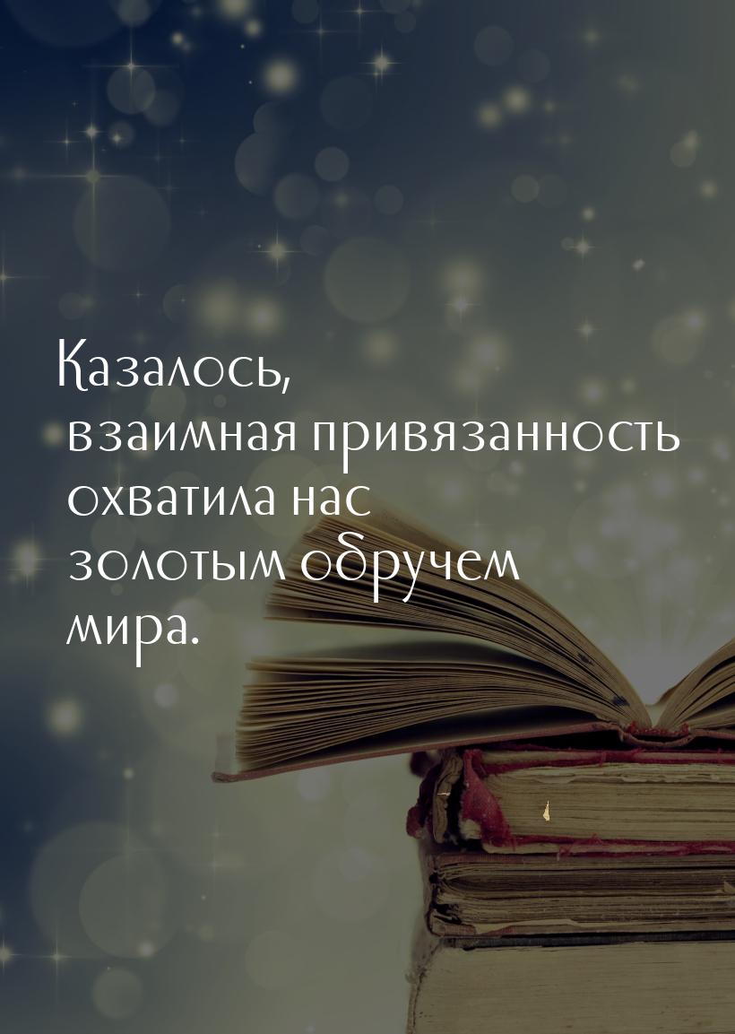 Казалось, взаимная привязанность охватила нас золотым обручем мира.