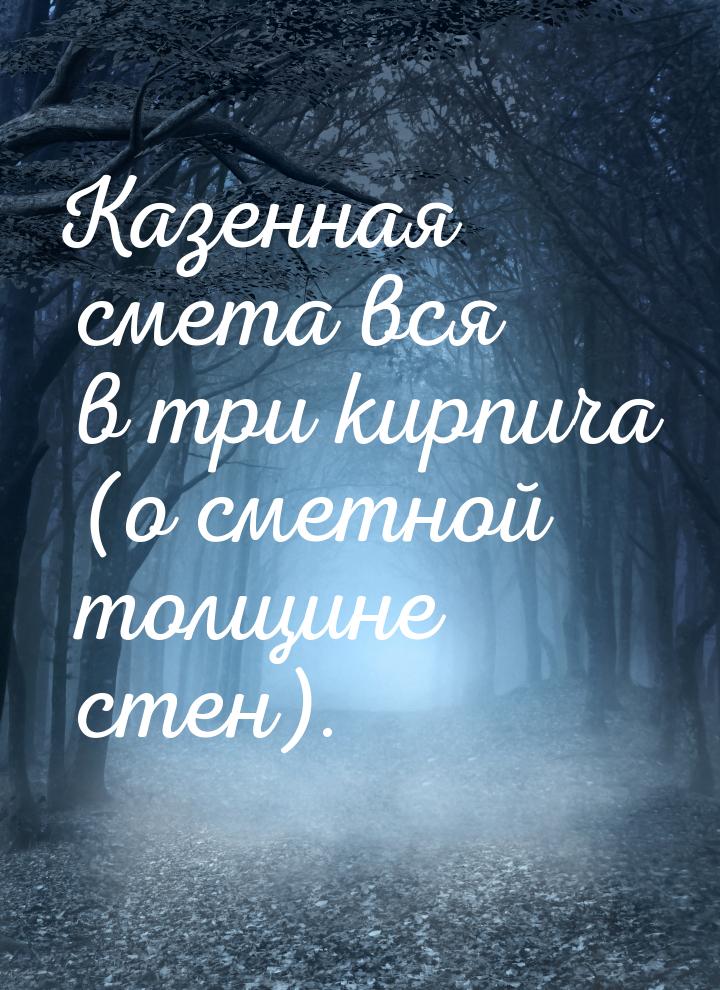 Казенная смета вся в три кирпича (о сметной толщине стен).