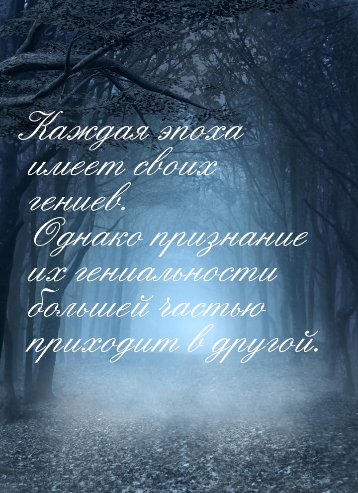 Каждая эпоха имеет своих гениев. Однако признание их гениальности большей частью приходит 