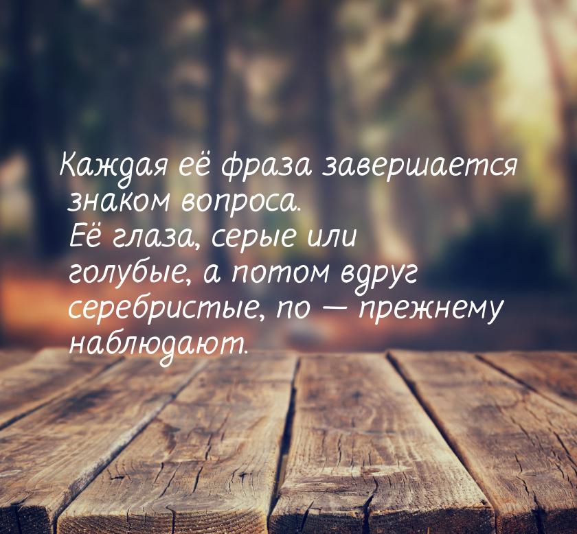 Каждая её фраза завершается знаком вопроса. Её глаза, серые или голубые, а потом вдруг сер