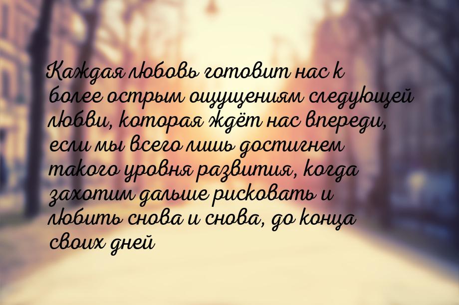 Каждая любовь готовит нас к более острым ощущениям следующей любви, которая ждёт нас впере