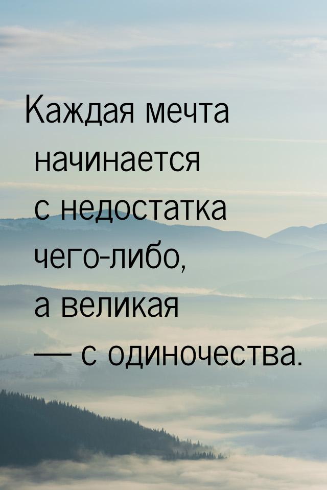 Каждая мечта начинается с недостатка чего-либо, а великая  с одиночества.