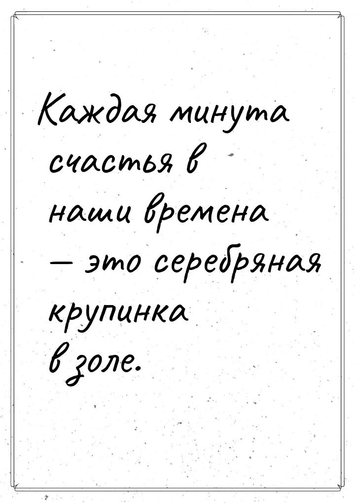 Каждая минута счастья в наши времена  это серебряная крупинка в золе.