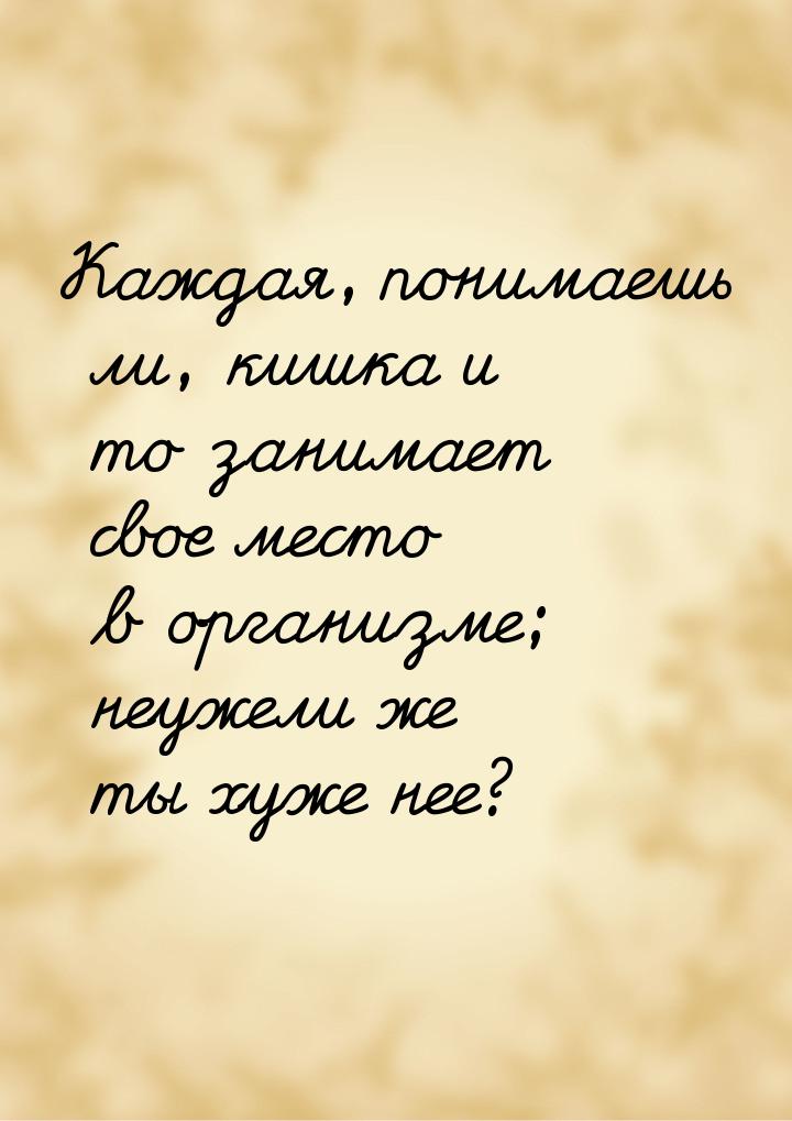 Каждая, понимаешь ли, кишка и то занимает свое место в организме; неужели же ты хуже нее?