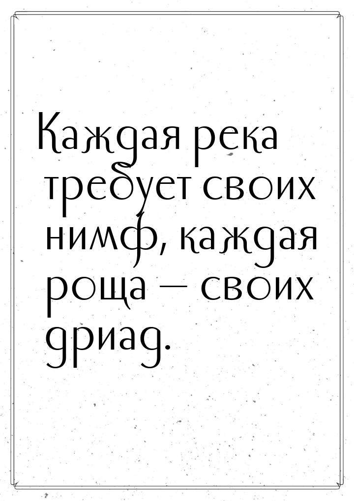 Каждая река требует своих нимф, каждая роща  своих дриад.