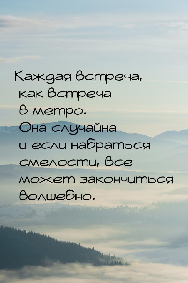 Каждая встреча, как встреча в метро. Она случайна и если набраться смелости, все может зак