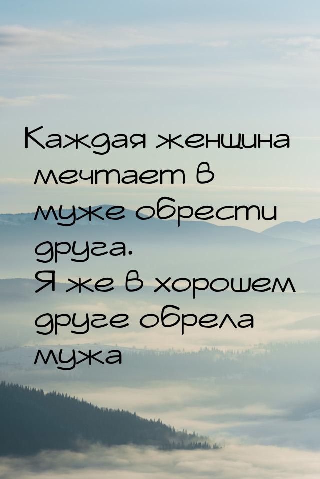 Каждая женщина мечтает в муже обрести друга. Я же в хорошем друге обрела мужа…