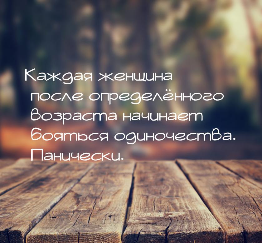 Каждая женщина после определённого возраста начинает бояться одиночества. Панически.