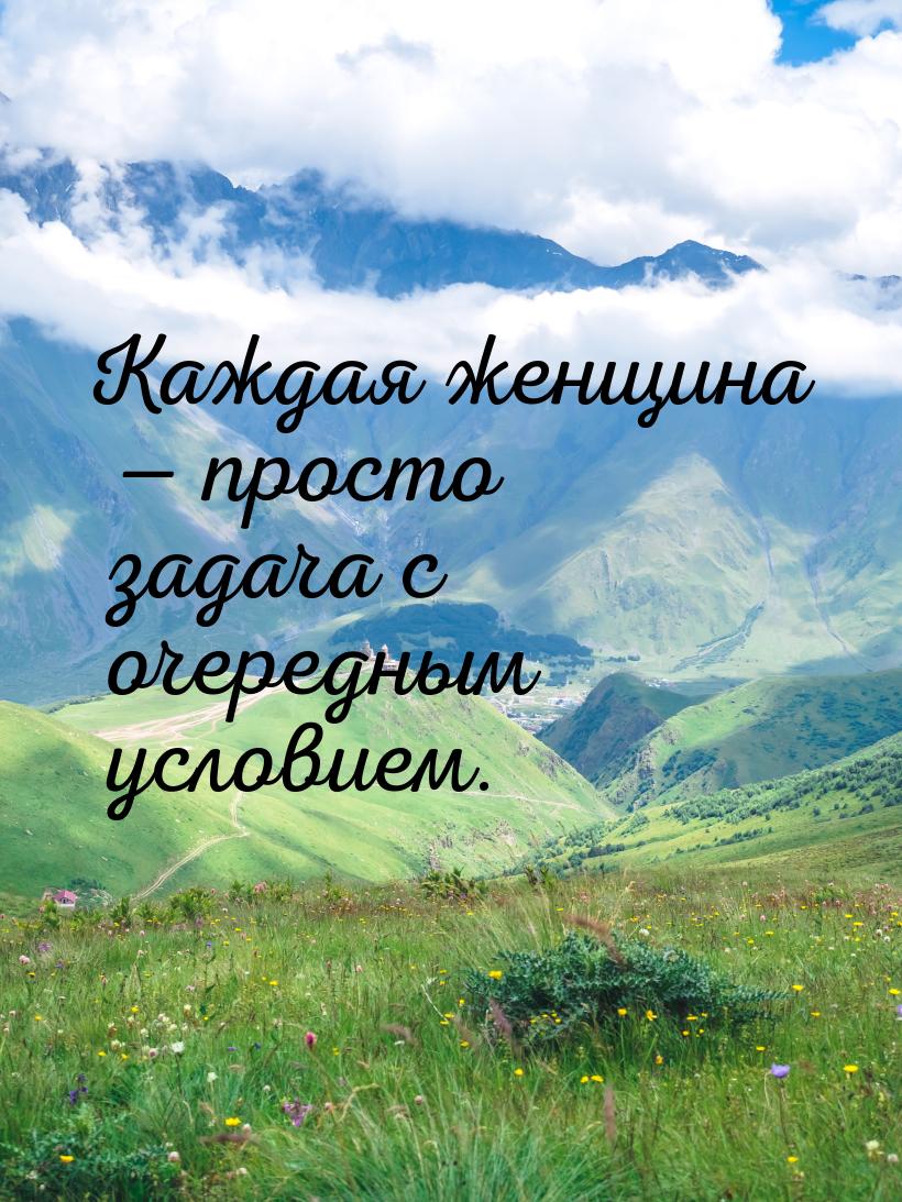 Каждая женщина  просто задача с очередным условием.