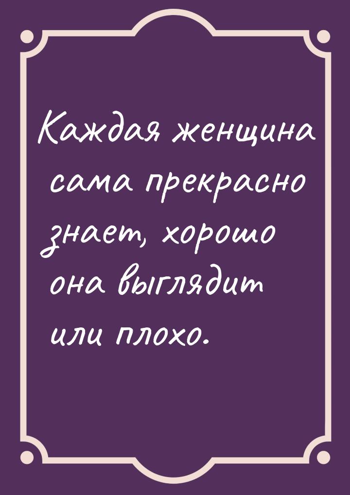 Каждая женщина сама прекрасно знает, хорошо она выглядит или плохо.