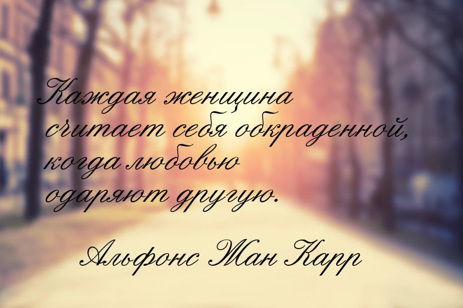 Каждая женщина считает себя обкраденной, когда любовью одаряют другую.