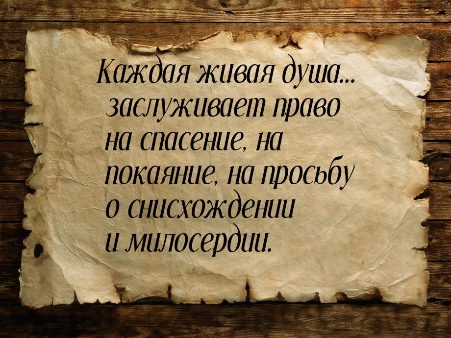 Каждая живая душа... заслуживает право на спасение, на покаяние, на просьбу о снисхождении