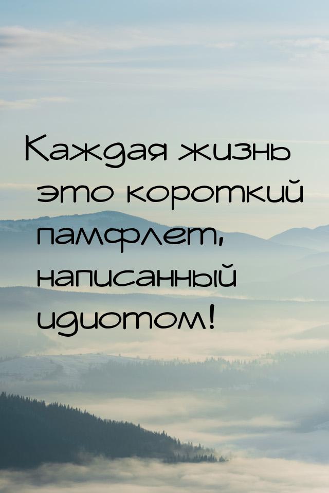 Каждая жизнь это короткий памфлет, написанный идиотом!