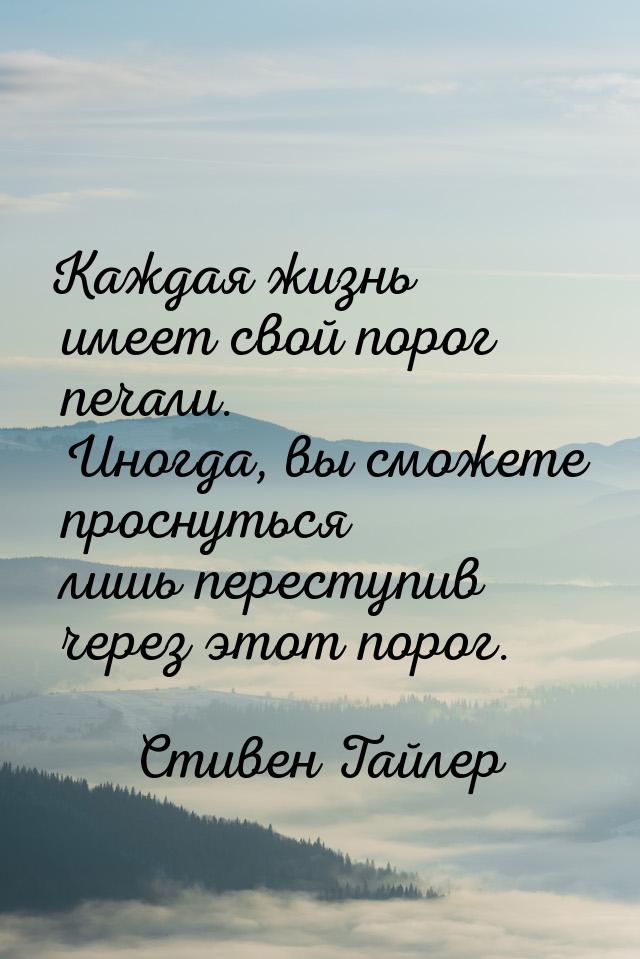 Каждая жизнь имеет свой порог печали. Иногда, вы сможете проснуться лишь переступив через 