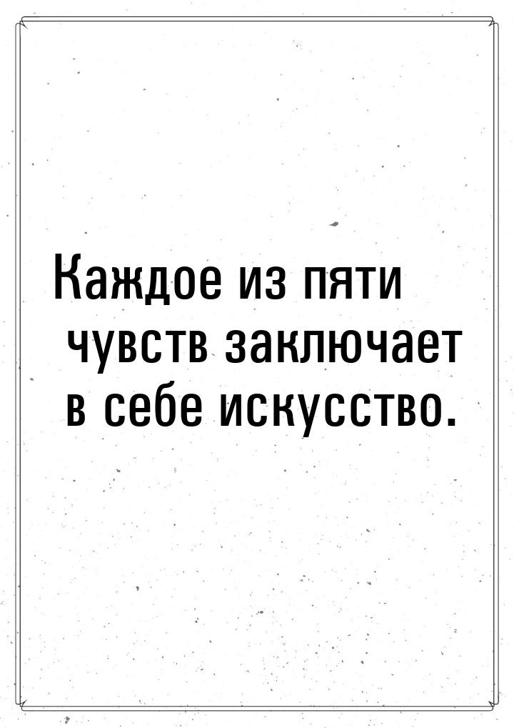 Каждое из пяти чувств заключает в себе искусство.