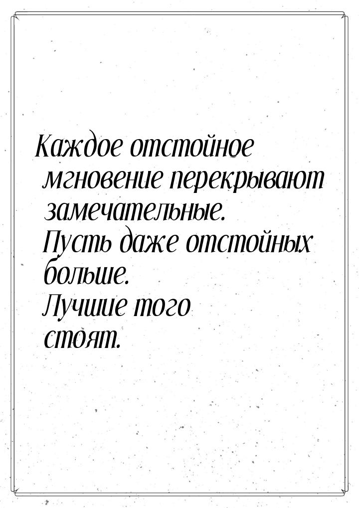 Каждое отстойное мгновение перекрывают замечательные. Пусть даже отстойных больше. Лучшие 