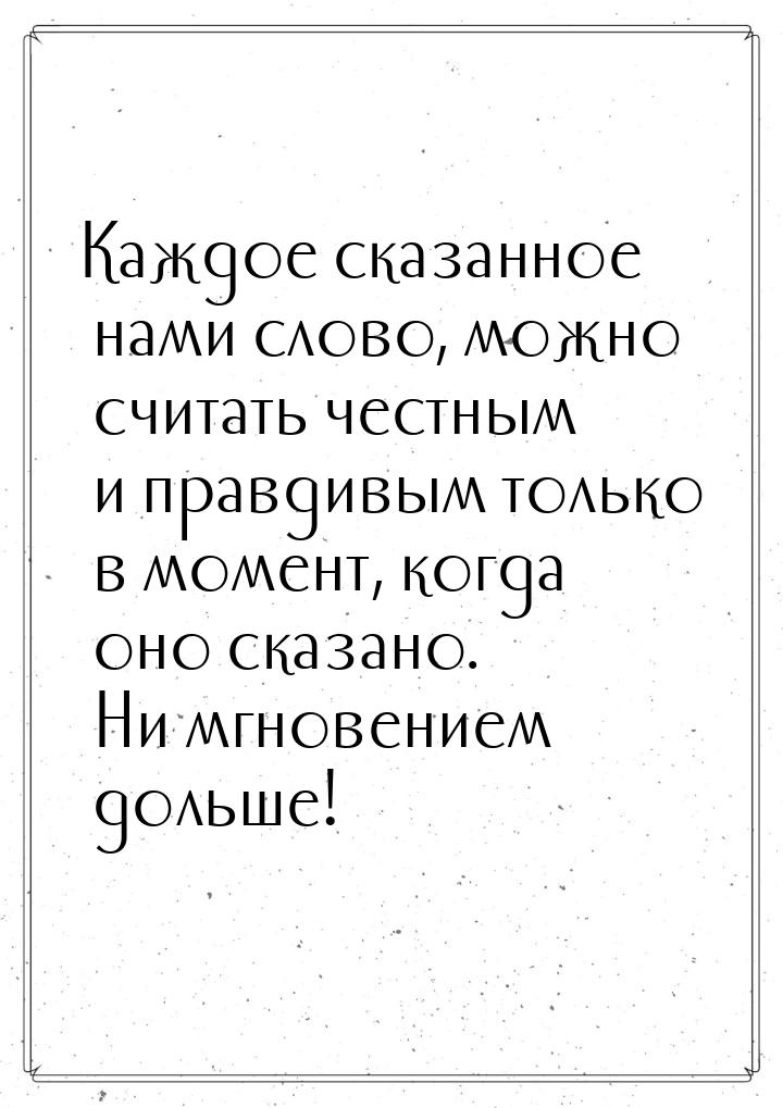 Каждое сказанное нами слово, можно считать честным и правдивым только в момент, когда оно 