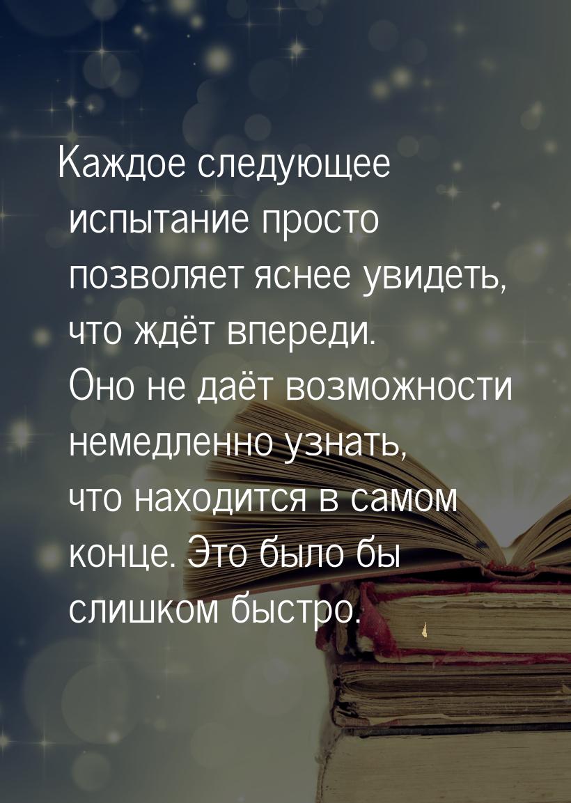 Каждое следующее испытание просто позволяет яснее увидеть, что ждёт впереди. Оно не даёт в