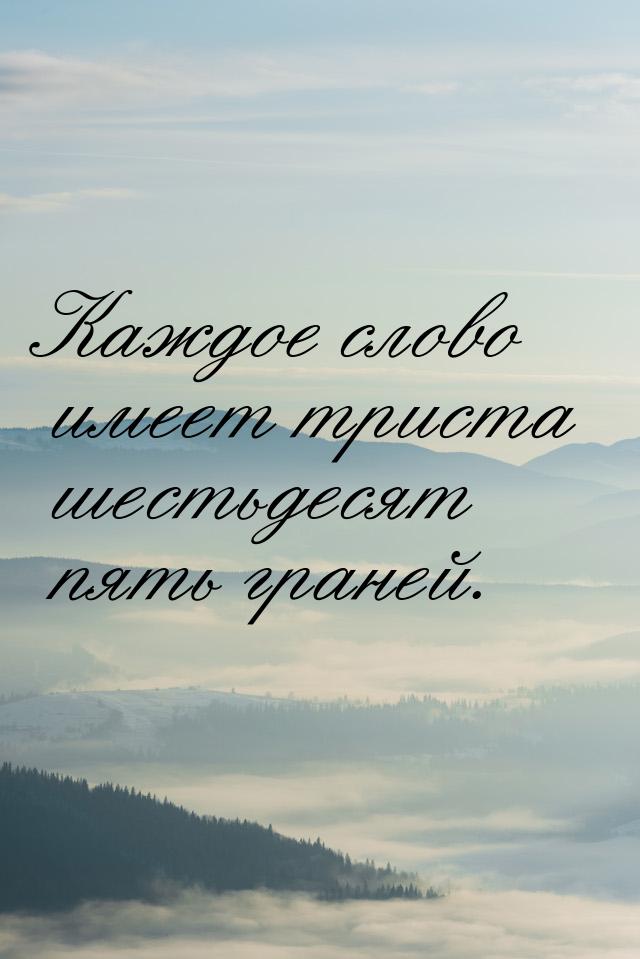 Каждое слово имеет триста шестьдесят пять граней.