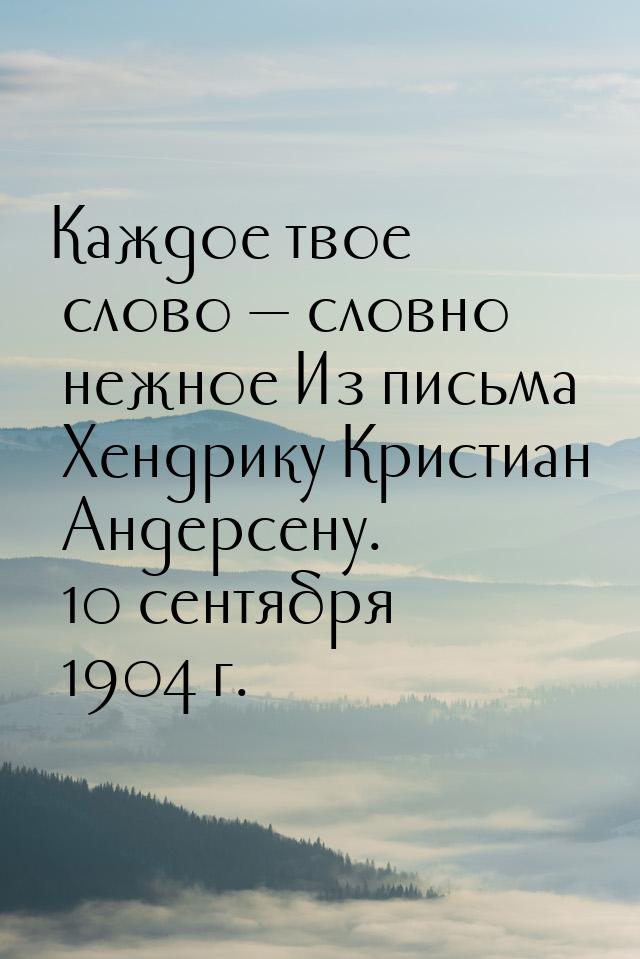 Каждое твое слово — словно нежное Из письма Хендрику Кристиан Андерсену. 10 сентября 1904 