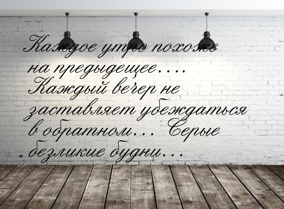 Каждое утро похоже на предыдещее…. Каждый вечер не заставляет убеждаться в обратном… Серые