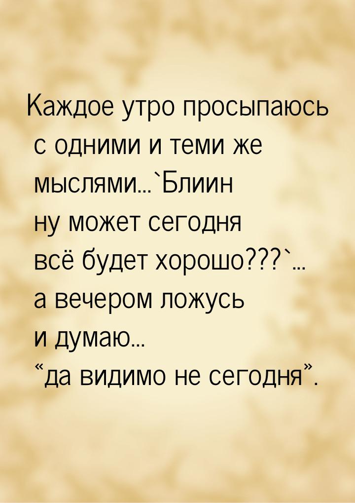 Каждое утро просыпаюсь с одними и теми же мыслями...`Блиин ну может сегодня всё будет хоро