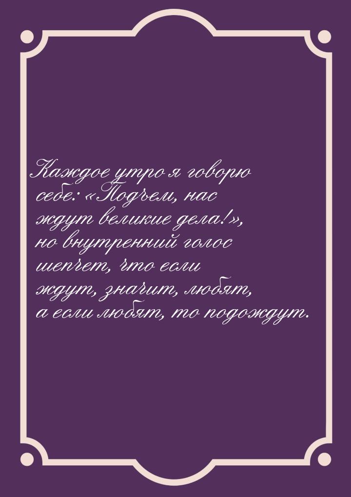 Каждое утро я говорю себе: Подъем, нас ждут великие дела!, но внутренний гол