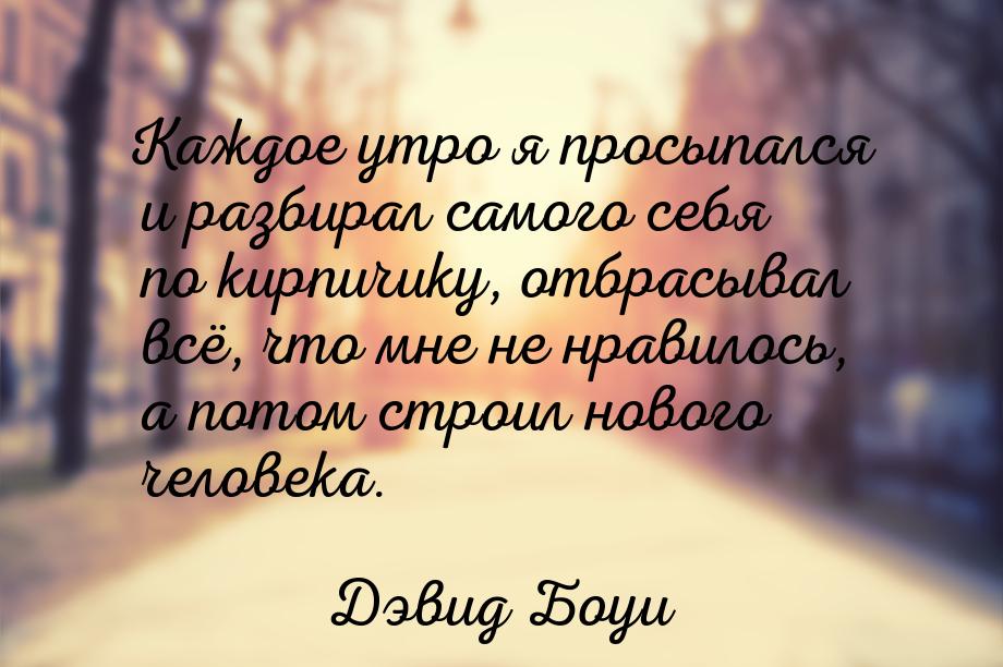 Каждое утро я просыпался и разбирал самого себя по кирпичику, отбрасывал всё, что мне не н