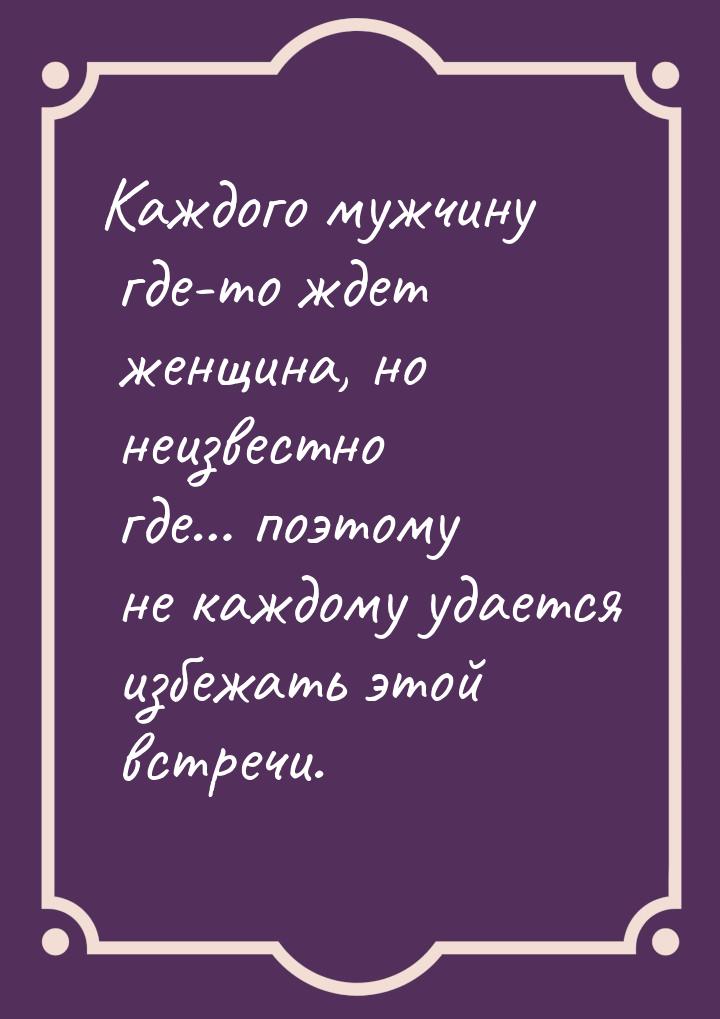 Каждого мужчину где-то ждет женщина, но неизвестно где… поэтому не каждому удается избежат