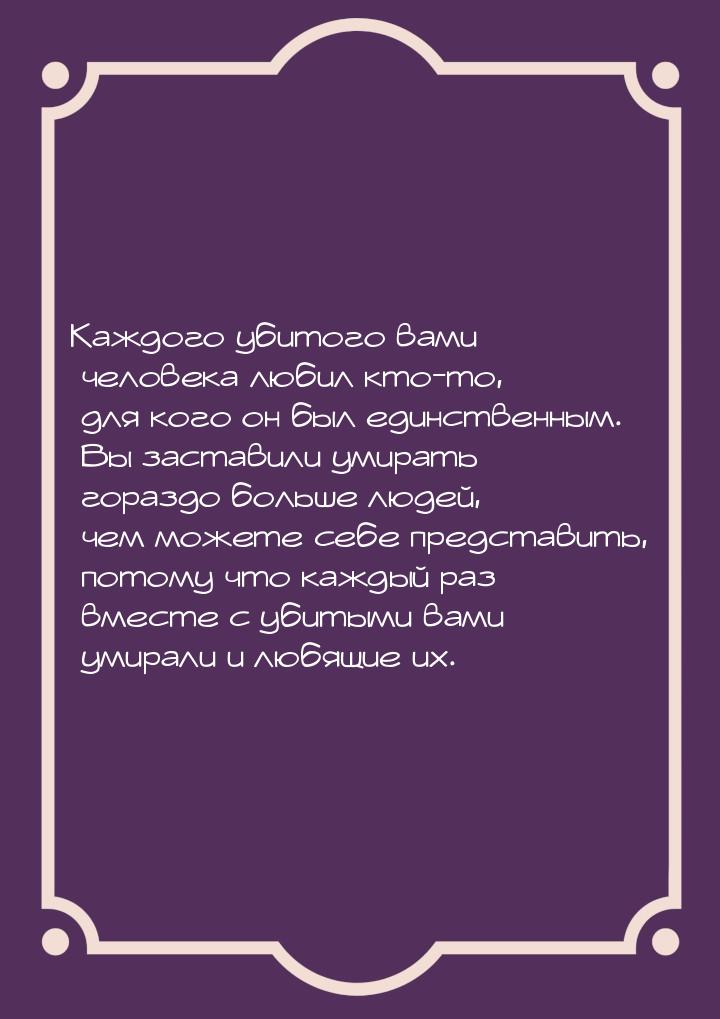 Каждого убитого вами человека любил кто-то, для кого он был единственным. Вы заставили уми