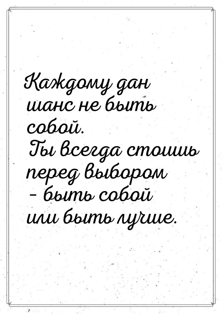 Каждому дан шанс не быть собой. Ты всегда стоишь перед выбором – быть собой или быть лучше