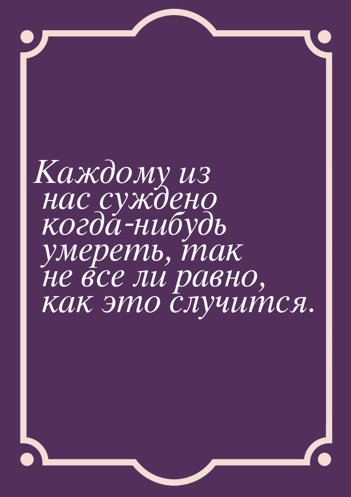 Каждому из нас суждено когда-нибудь умереть, так не все ли равно, как это случится.