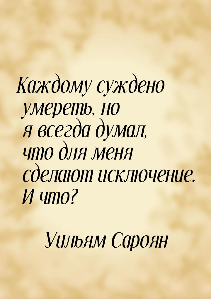 Каждому суждено умереть, но я всегда думал, что для меня сделают исключение. И что?