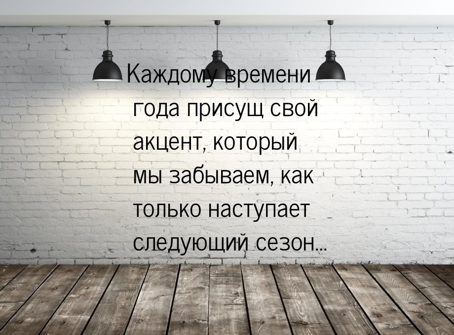 Каждому времени года присущ свой акцент, который мы забываем, как только наступает следующ