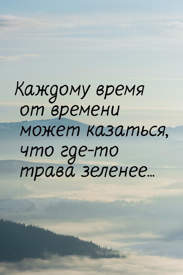 Каждому время от времени может казаться, что где-то трава зеленее...