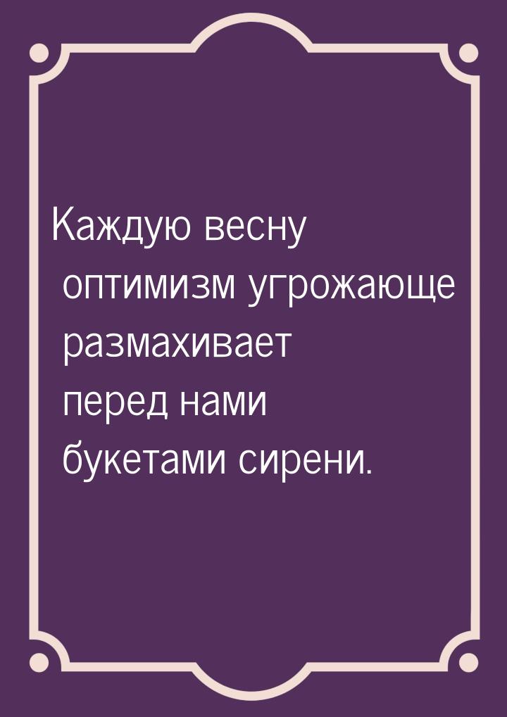 Каждую весну оптимизм угрожающе размахивает перед нами букетами сирени.