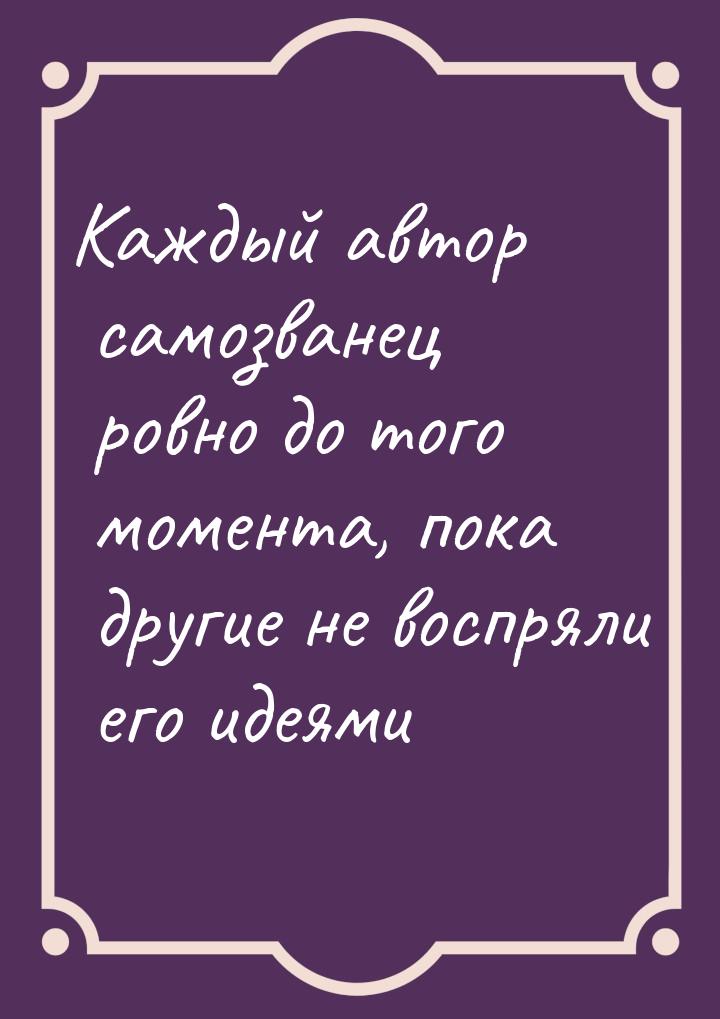 Каждый автор самозванец  ровно до того момента, пока  другие не воспряли его идеями