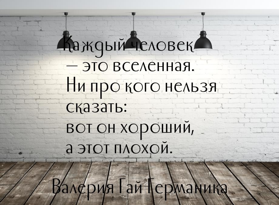 Каждый человек — это вселенная. Ни про кого нельзя сказать: вот он хороший, а этот плохой.