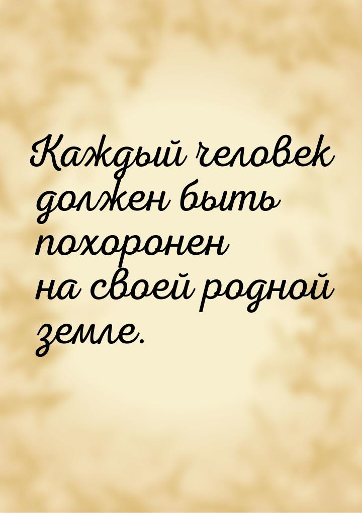 Каждый человек должен быть похоронен на своей родной земле.