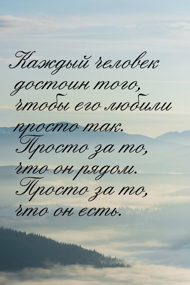 Каждый человек достоин того, чтобы его любили просто так. Просто за то, что он рядом. Прос